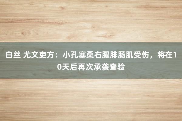 白丝 尤文吏方：小孔塞桑右腿腓肠肌受伤，将在10天后再次承袭查验