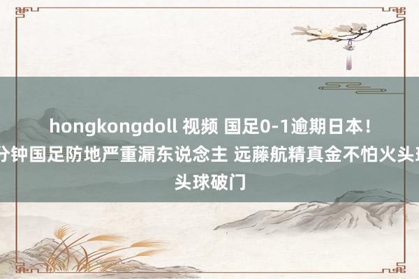 hongkongdoll 视频 国足0-1逾期日本！第12分钟国足防地严重漏东说念主 远藤航精真金不怕火头球破门
