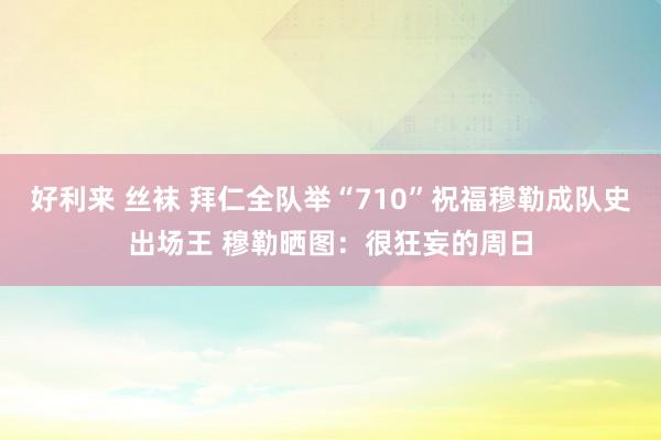 好利来 丝袜 拜仁全队举“710”祝福穆勒成队史出场王 穆勒晒图：很狂妄的周日