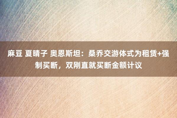 麻豆 夏晴子 奥恩斯坦：桑乔交游体式为租赁+强制买断，双刚直就买断金额计议