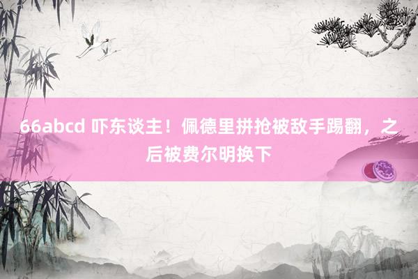 66abcd 吓东谈主！佩德里拼抢被敌手踢翻，之后被费尔明换下