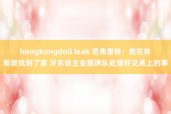 hongkongdoll leak 范弗里特：我在休斯敦找到了家 牙东谈主会跟球队处理好交易上的事