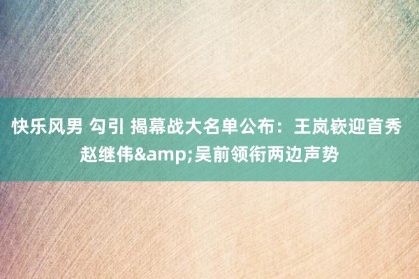 快乐风男 勾引 揭幕战大名单公布：王岚嵚迎首秀 赵继伟&吴前领衔两边声势