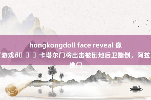 hongkongdoll face reveal 像极了我打游戏😂卡塔尔门将出击被倒地后卫踹倒，阿兹蒙捡佛门