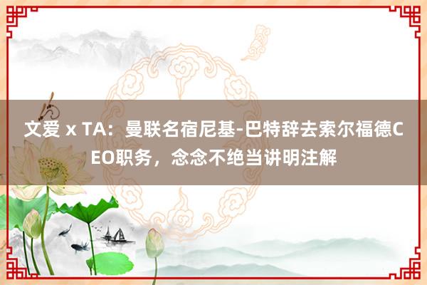 文爱 x TA：曼联名宿尼基-巴特辞去索尔福德CEO职务，念念不绝当讲明注解