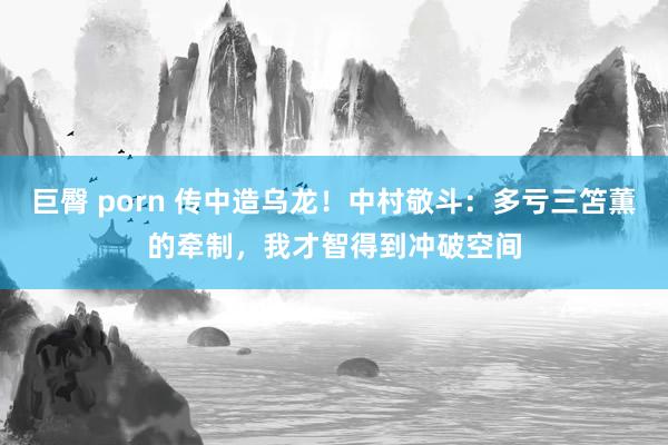 巨臀 porn 传中造乌龙！中村敬斗：多亏三笘薫的牵制，我才智得到冲破空间