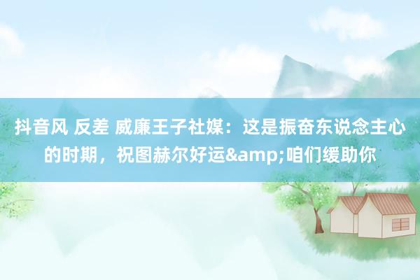 抖音风 反差 威廉王子社媒：这是振奋东说念主心的时期，祝图赫尔好运&咱们缓助你