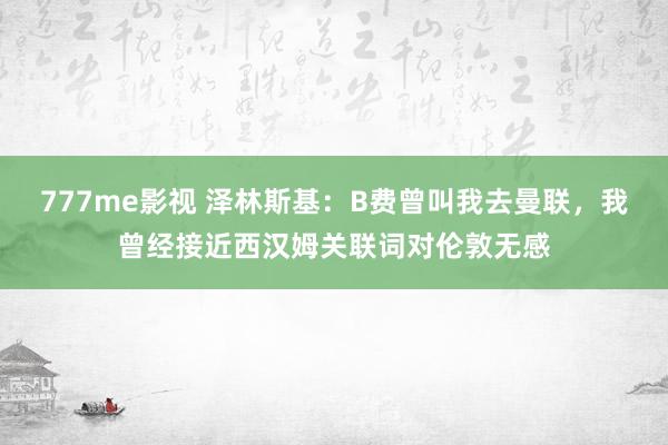 777me影视 泽林斯基：B费曾叫我去曼联，我曾经接近西汉姆关联词对伦敦无感