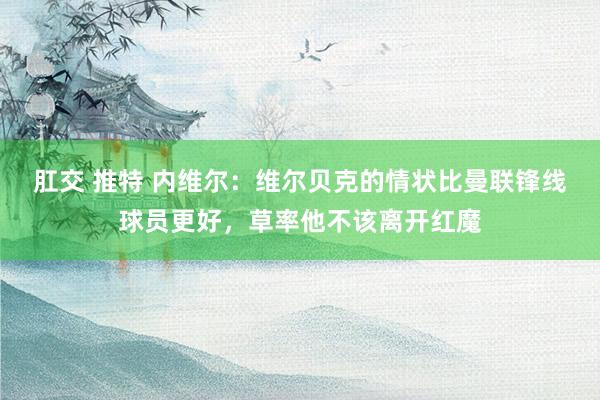 肛交 推特 内维尔：维尔贝克的情状比曼联锋线球员更好，草率他不该离开红魔