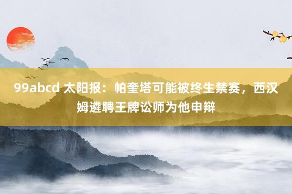 99abcd 太阳报：帕奎塔可能被终生禁赛，西汉姆遴聘王牌讼师为他申辩