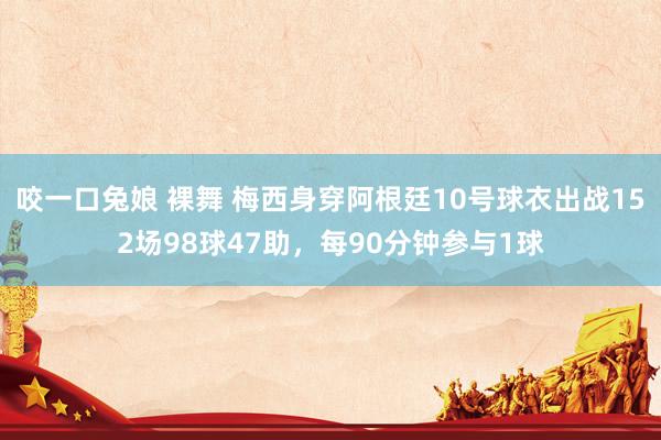 咬一口兔娘 裸舞 梅西身穿阿根廷10号球衣出战152场98球47助，每90分钟参与1球