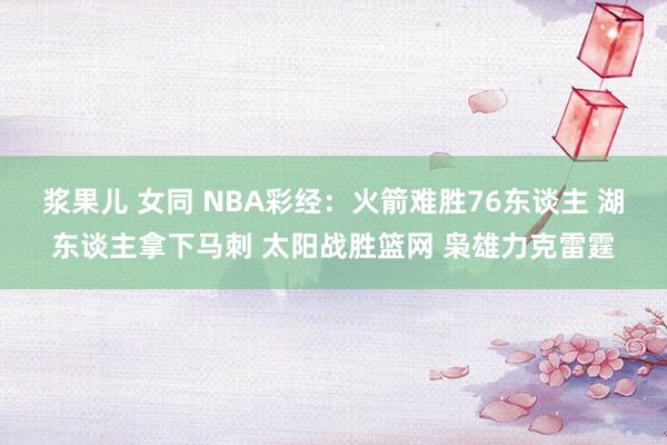 浆果儿 女同 NBA彩经：火箭难胜76东谈主 湖东谈主拿下马刺 太阳战胜篮网 枭雄力克雷霆