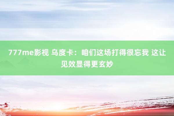 777me影视 乌度卡：咱们这场打得很忘我 这让见效显得更玄妙