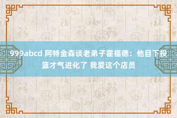 999abcd 阿特金森谈老弟子霍福德：他目下投篮才气进化了 我爱这个店员