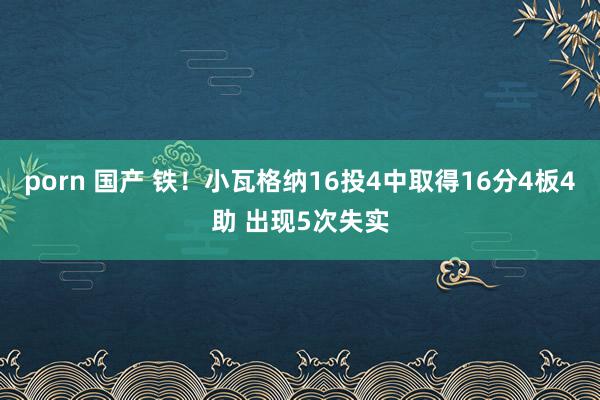 porn 国产 铁！小瓦格纳16投4中取得16分4板4助 出现5次失实