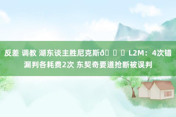 反差 调教 湖东谈主胜尼克斯👀L2M：4次错漏判各耗费2次 东契奇要道抢断被误判