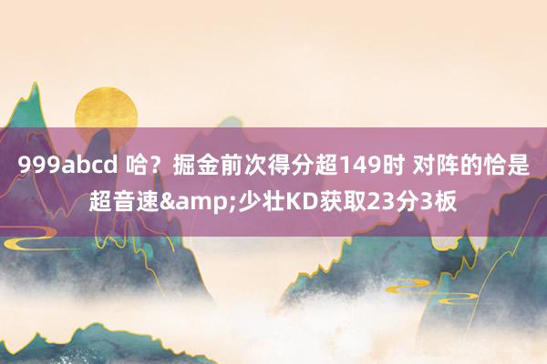 999abcd 哈？掘金前次得分超149时 对阵的恰是超音速&少壮KD获取23分3板