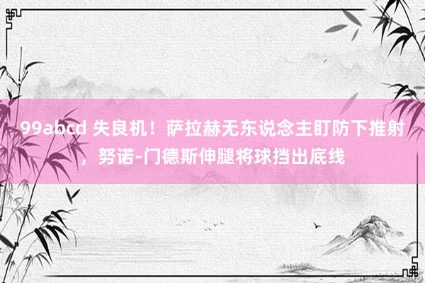 99abcd 失良机！萨拉赫无东说念主盯防下推射，努诺-门德斯伸腿将球挡出底线