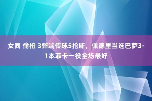 女同 偷拍 3弊端传球5抢断，佩德里当选巴萨3-1本菲卡一役全场最好