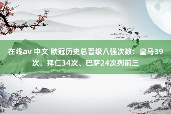 在线av 中文 欧冠历史总晋级八强次数：皇马39次、拜仁34次、巴萨24次列前三