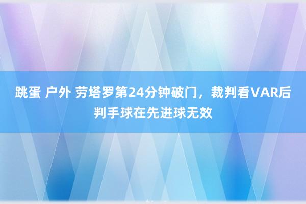 跳蛋 户外 劳塔罗第24分钟破门，裁判看VAR后判手球在先进球无效