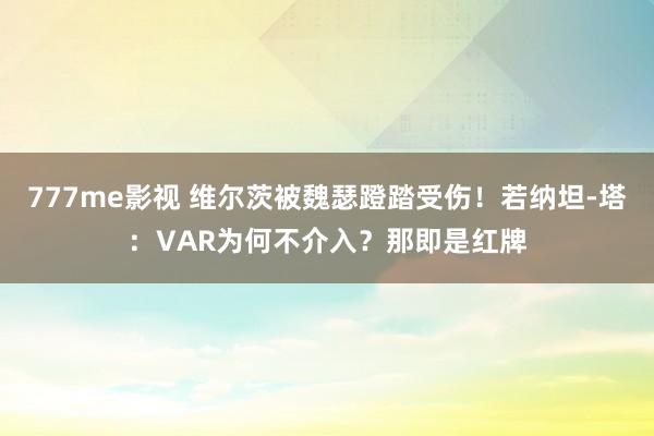 777me影视 维尔茨被魏瑟蹬踏受伤！若纳坦-塔：VAR为何不介入？那即是红牌