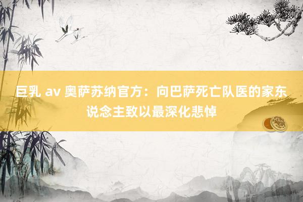 巨乳 av 奥萨苏纳官方：向巴萨死亡队医的家东说念主致以最深化悲悼