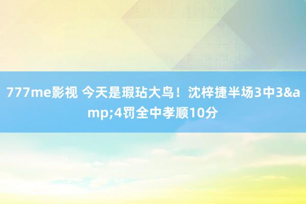 777me影视 今天是瑕玷大鸟！沈梓捷半场3中3&4罚全中孝顺10分