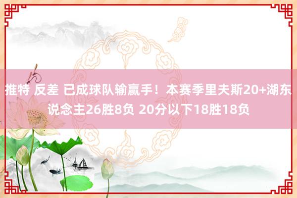 推特 反差 已成球队输赢手！本赛季里夫斯20+湖东说念主26胜8负 20分以下18胜18负