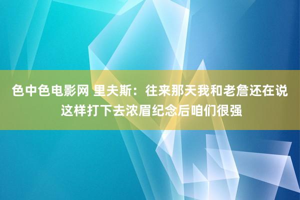 色中色电影网 里夫斯：往来那天我和老詹还在说 这样打下去浓眉纪念后咱们很强
