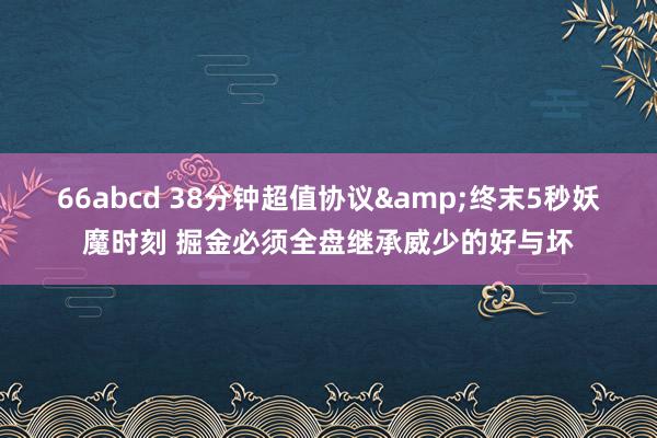 66abcd 38分钟超值协议&终末5秒妖魔时刻 掘金必须全盘继承威少的好与坏
