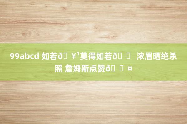99abcd 如若🥹莫得如若😠浓眉晒绝杀照 詹姆斯点赞😤
