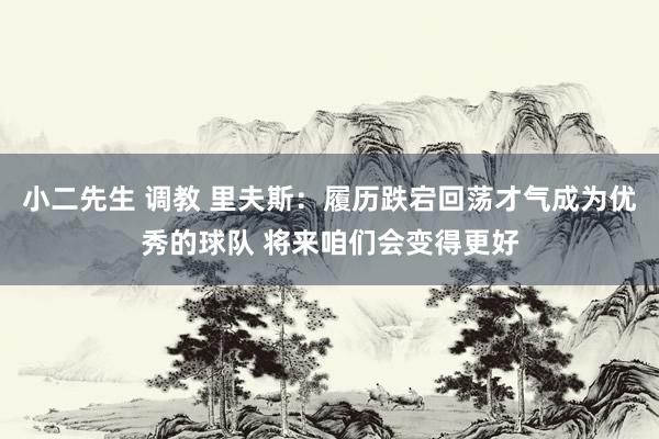 小二先生 调教 里夫斯：履历跌宕回荡才气成为优秀的球队 将来咱们会变得更好