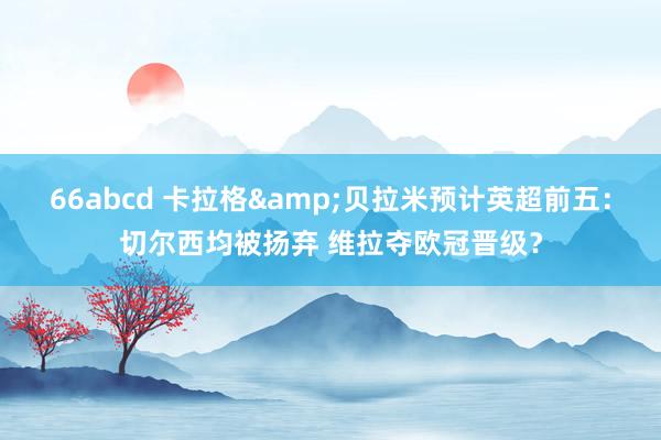 66abcd 卡拉格&贝拉米预计英超前五：切尔西均被扬弃 维拉夺欧冠晋级？
