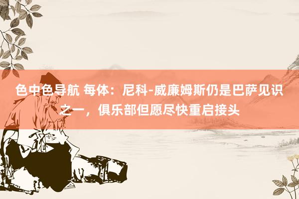 色中色导航 每体：尼科-威廉姆斯仍是巴萨见识之一，俱乐部但愿尽快重启接头