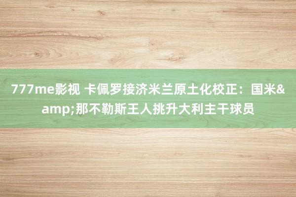 777me影视 卡佩罗接济米兰原土化校正：国米&那不勒斯王人挑升大利主干球员