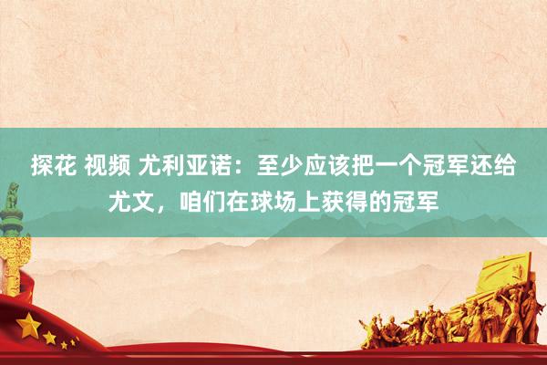 探花 视频 尤利亚诺：至少应该把一个冠军还给尤文，咱们在球场上获得的冠军