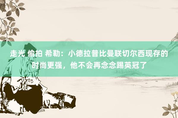 走光 偷拍 希勒：小德拉普比曼联切尔西现存的时尚更强，他不会再念念踢英冠了