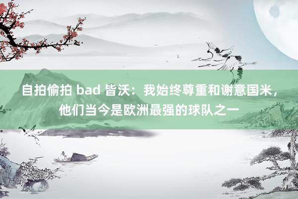 自拍偷拍 bad 皆沃：我始终尊重和谢意国米，他们当今是欧洲最强的球队之一