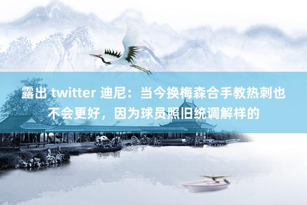 露出 twitter 迪尼：当今换梅森合手教热刺也不会更好，因为球员照旧统调解样的