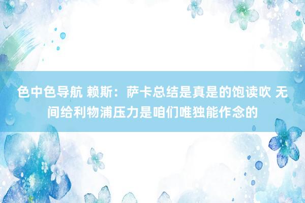 色中色导航 赖斯：萨卡总结是真是的饱读吹 无间给利物浦压力是咱们唯独能作念的